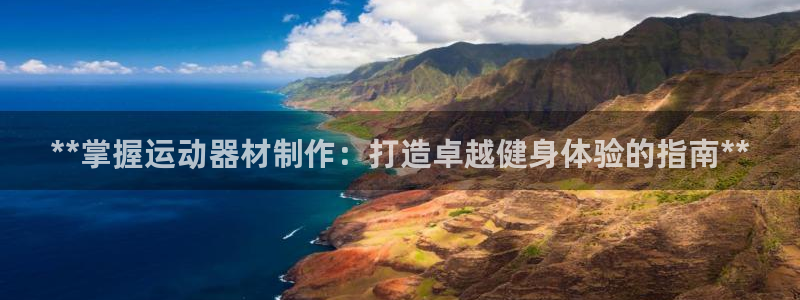 星欧娱乐官方客服联系方式是什么：**掌握运动器材制作