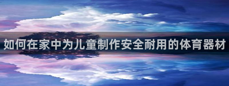 星欧娱乐方7O777：如何在家中为儿童制作安全耐用的