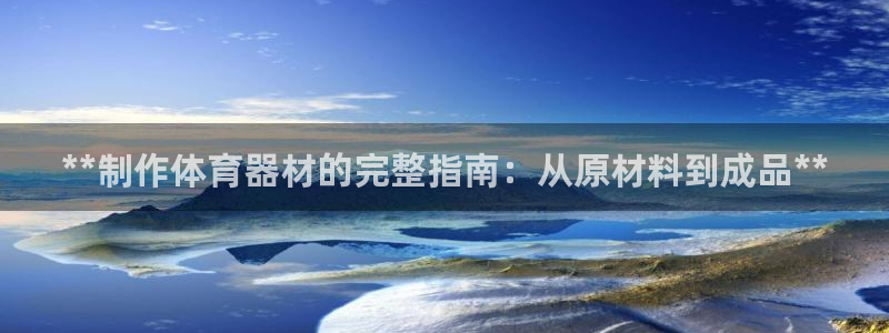 江苏星奥娱乐：**制作体育器材的完整指南：从原材料到