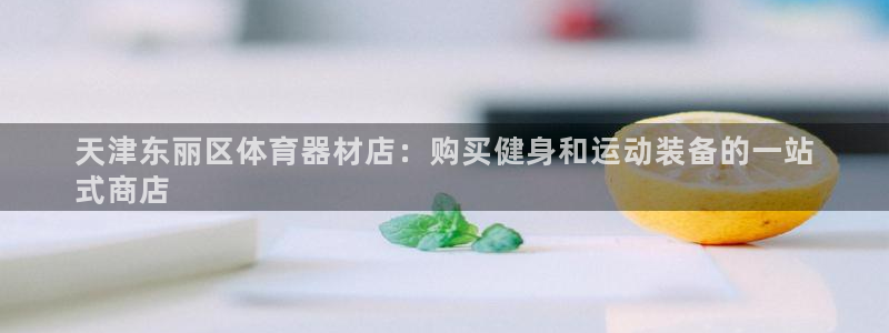 星欧娱乐彩票软件下载官网：天津东丽区体育器材店：购买