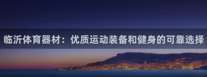 星欧娱乐平台怎么样：临沂体育器材：优质运动装备和健身