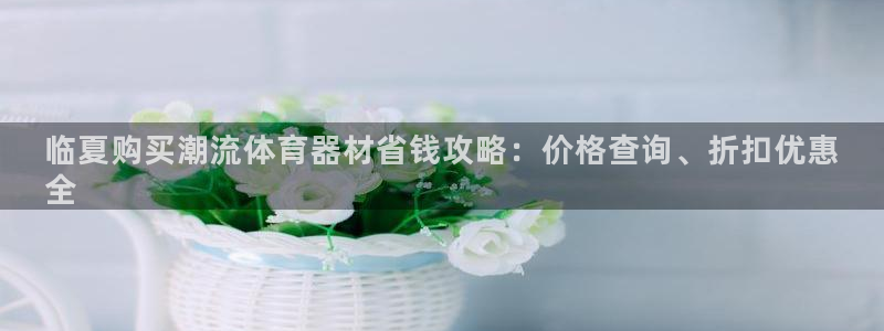 星欧娱乐平台量7O777：临夏购买潮流体育器材省钱攻