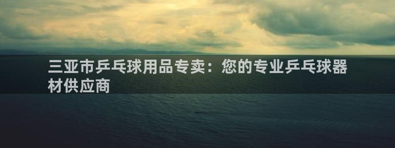 星欧娱乐载711.112使用教程详解：三亚市乒乓球用