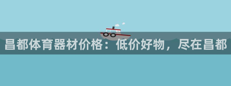 欧亿测速娱乐：昌都体育器材价格：低价好物，尽在昌都