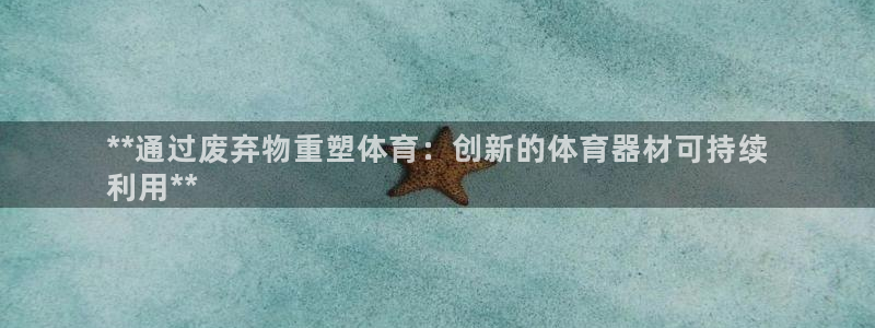 星奥娱乐集团官网：**通过废弃物重塑体育：创新的体育
