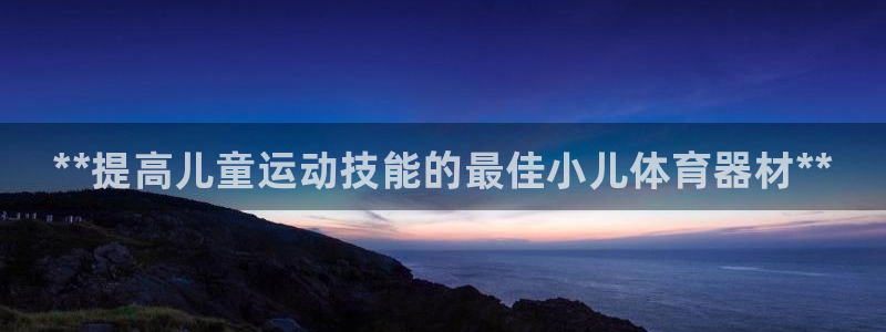 星欧娱乐彩票软件下载：**提高儿童运动技能的最佳小儿