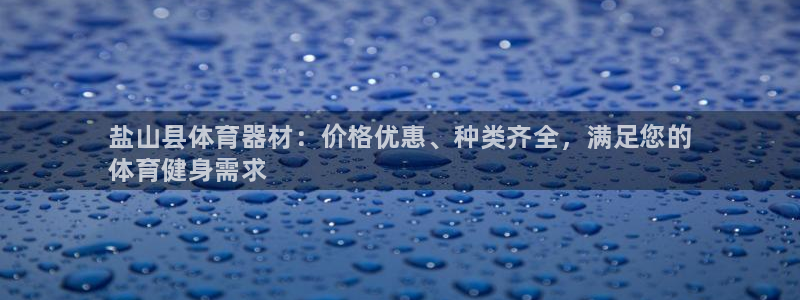 欧亿测速娱乐：盐山县体育器材：价格优惠、种类齐全，满足您的
