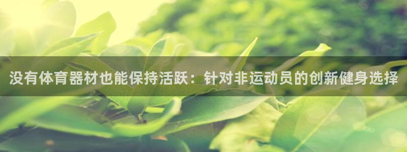 星奥娱乐艺人：没有体育器材也能保持活跃：针对非运动员的创新健 
