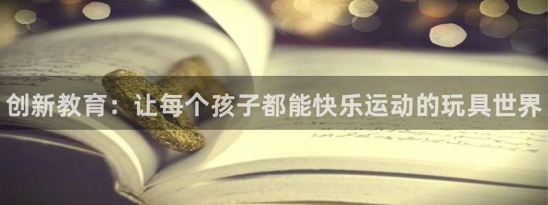 星欧娱乐联客服联系方式：创新教育：让每个孩子都能快乐运动的玩