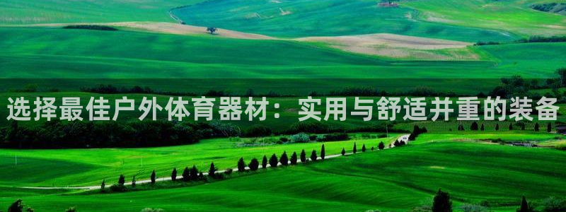 星欧娱乐属于什么档次的网站啊：选择最佳户外体育器材：实用与舒 