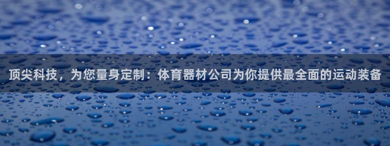 星欧娱乐官网下载安装：顶尖科技，为您量身定制：体育器材公司为