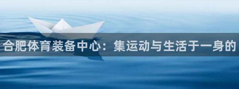 星欧娱乐是正规平台吗可靠吗：合肥体育装备中心：集运动